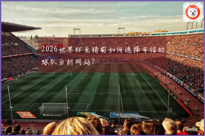 2026世界杯竞猜前如何选择可信的球队分析网站？