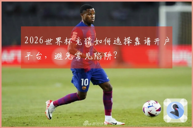 2026世界杯竞猜如何选择靠谱开户平台，避免常见陷阱？