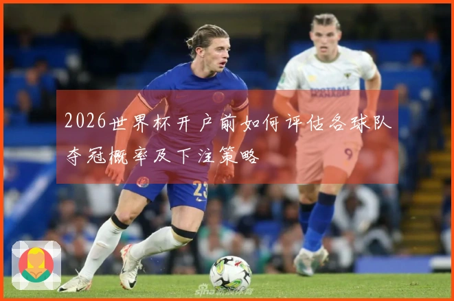 2026世界杯开户前如何评估各球队夺冠概率及下注策略