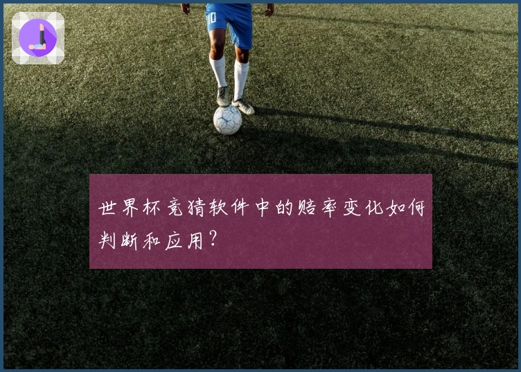世界杯竞猜软件中的赔率变化如何判断和应用？