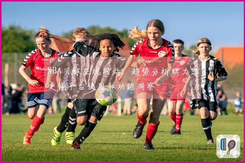 NBA买球正规网站：趋势分析助力您更懂平台使用和功能洞察