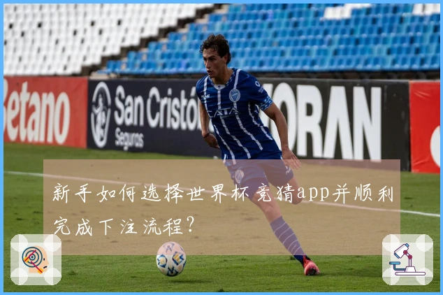 新手如何选择世界杯竞猜app并顺利完成下注流程？