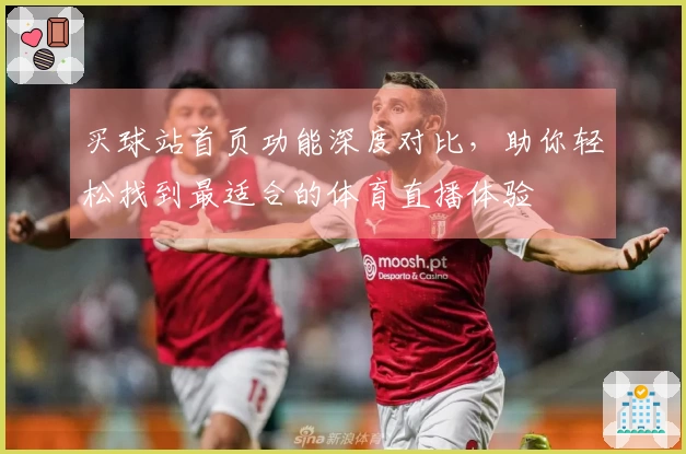 买球站首页功能深度对比，助你轻松找到最适合的体育直播体验