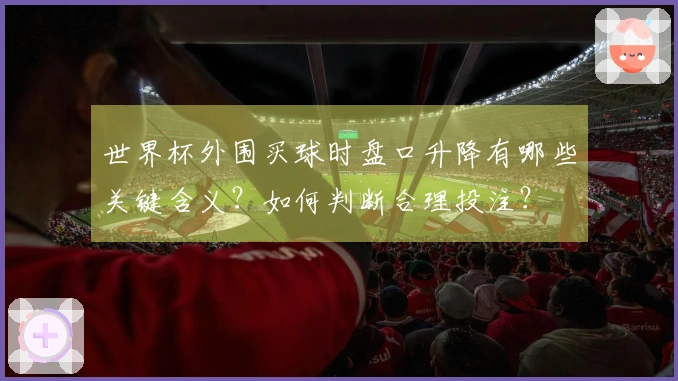 世界杯外围买球时盘口升降有哪些关键含义？如何判断合理投注？
