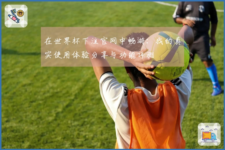 在世界杯下注官网中畅游：我的真实使用体验分享与功能评测