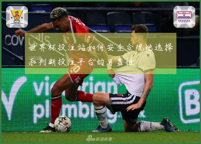 世界杯投注站如何安全合规地选择和判断投注平台的可靠性