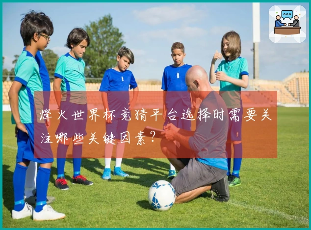 烽火世界杯竞猜平台选择时需要关注哪些关键因素？