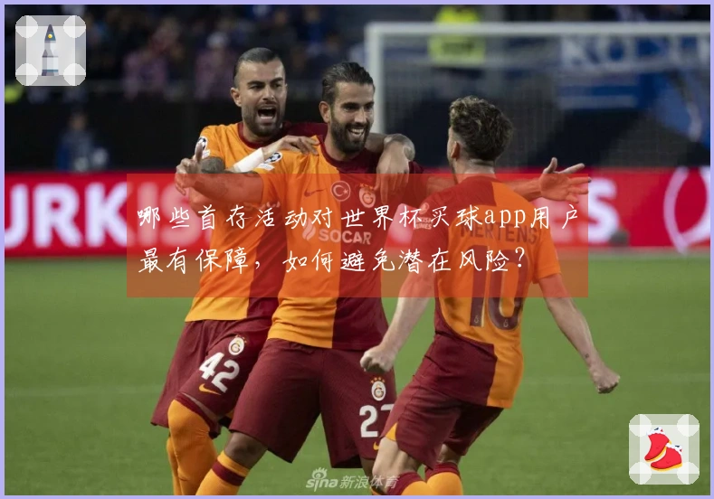 哪些首存活动对世界杯买球app用户最有保障，如何避免潜在风险？