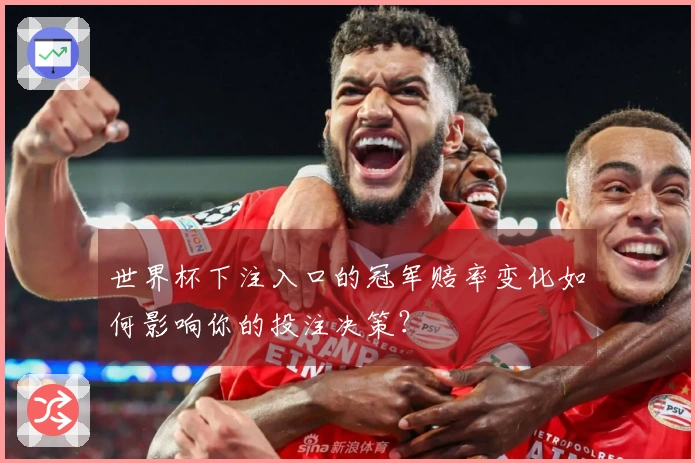 世界杯下注入口的冠军赔率变化如何影响你的投注决策？