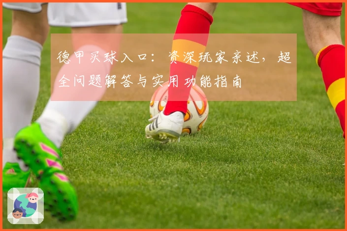 德甲买球入口：资深玩家亲述，超全问题解答与实用功能指南