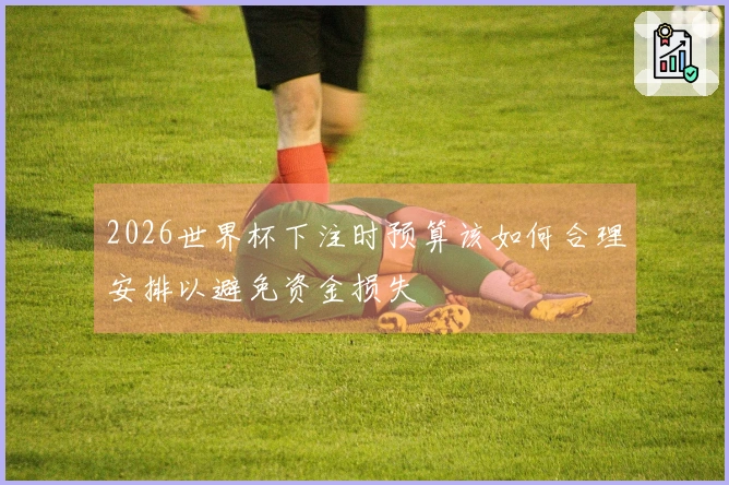 2026世界杯下注时预算该如何合理安排以避免资金损失