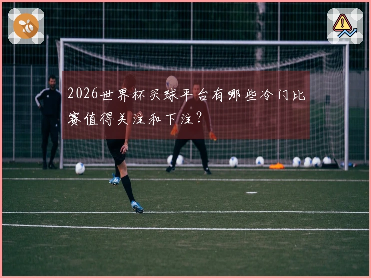 2026世界杯买球平台有哪些冷门比赛值得关注和下注？