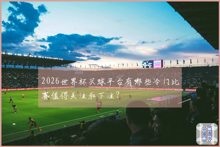 2026世界杯买球平台有哪些冷门比赛值得关注和下注？