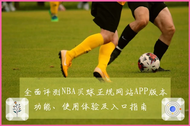 全面评测NBA买球正规网站APP版本：功能、使用体验及入口指南