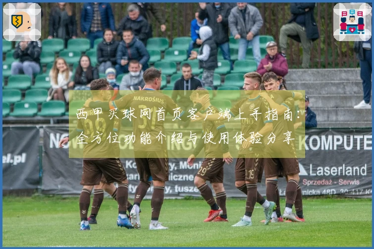 西甲买球网首页客户端上手指南：全方位功能介绍与使用体验分享