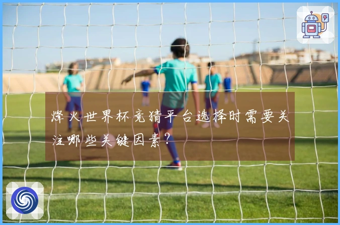 烽火世界杯竞猜平台选择时需要关注哪些关键因素？