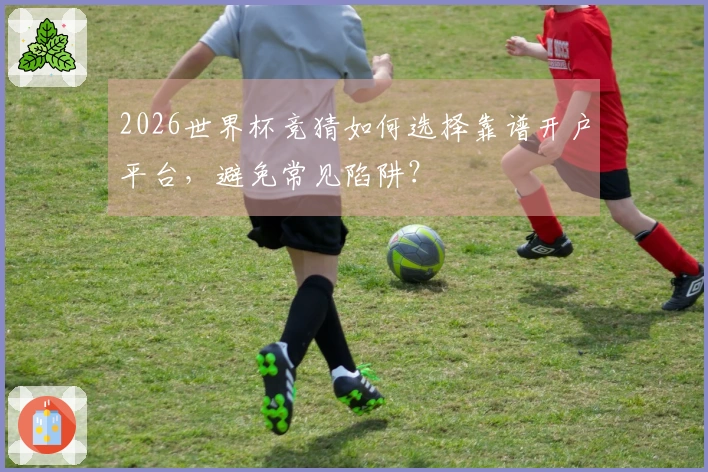 2026世界杯竞猜如何选择靠谱开户平台，避免常见陷阱？