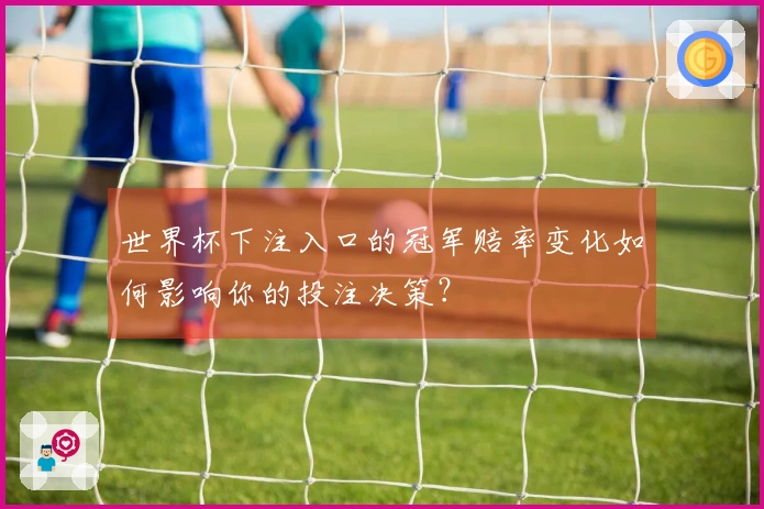 世界杯下注入口的冠军赔率变化如何影响你的投注决策？
