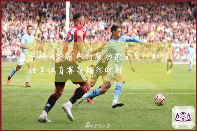 中超买球官网新版功能全览，助您畅享体育赛事精彩时刻