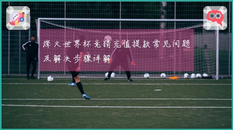 烽火世界杯竞猜充值提款常见问题及解决步骤详解