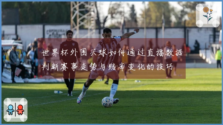 世界杯外围买球如何通过直播数据判断赛事走势与赔率变化的技巧