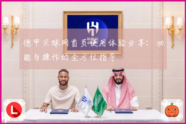 德甲买球网首页使用体验分享：功能与操作的全方位指导