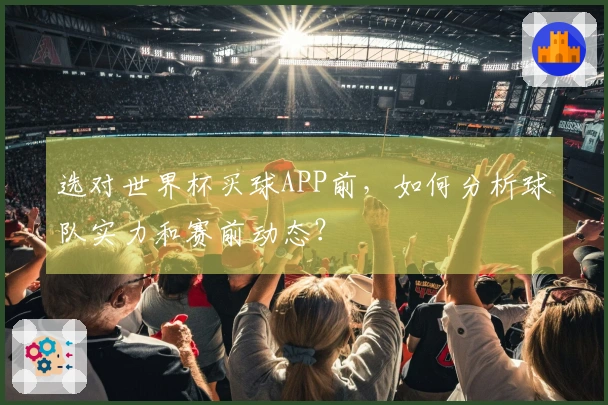 选对世界杯买球APP前，如何分析球队实力和赛前动态？