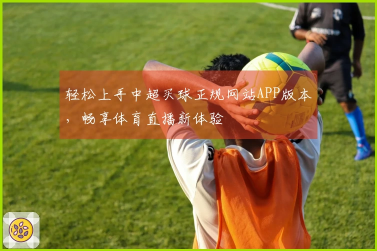 轻松上手中超买球正规网站APP版本，畅享体育直播新体验