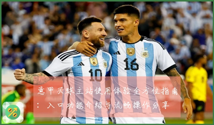 意甲买球主站使用体验全方位指南：入口功能介绍与流畅操作分享