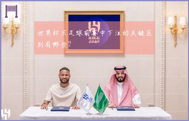 世界杯买足球前赛中下注的关键区别有哪些？