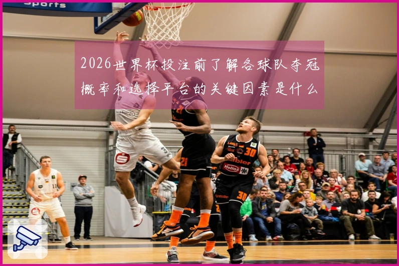 2026世界杯投注前了解各球队夺冠概率和选择平台的关键因素是什么