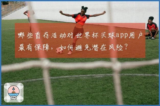 哪些首存活动对世界杯买球app用户最有保障，如何避免潜在风险？