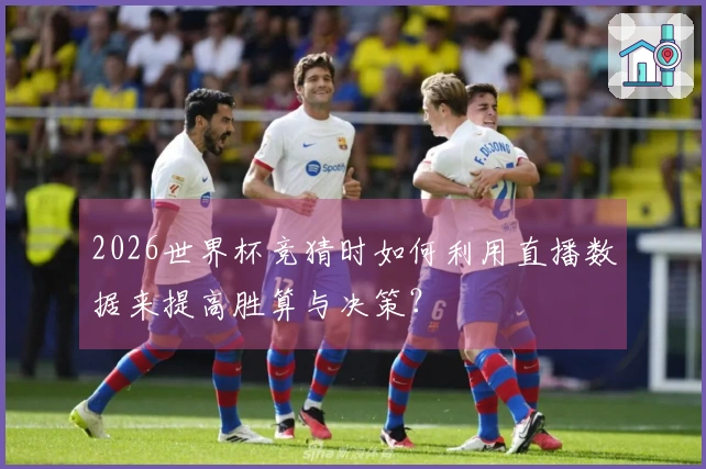 2026世界杯竞猜时如何利用直播数据来提高胜算与决策?