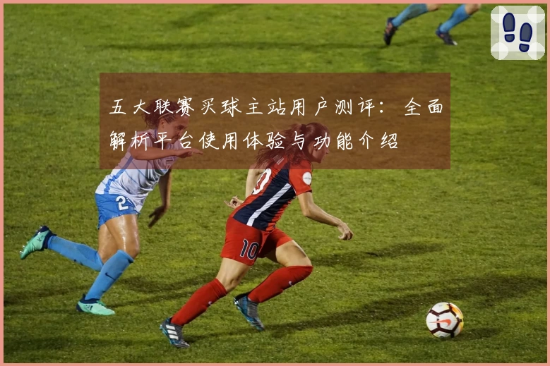 五大联赛买球主站用户测评:全面解析平台使用体验与功能介绍