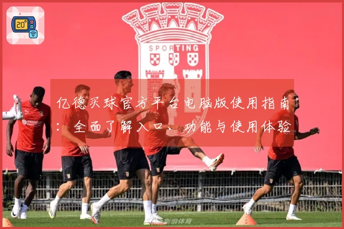 亿德买球官方平台电脑版使用指南：全面了解入口、功能与使用体验