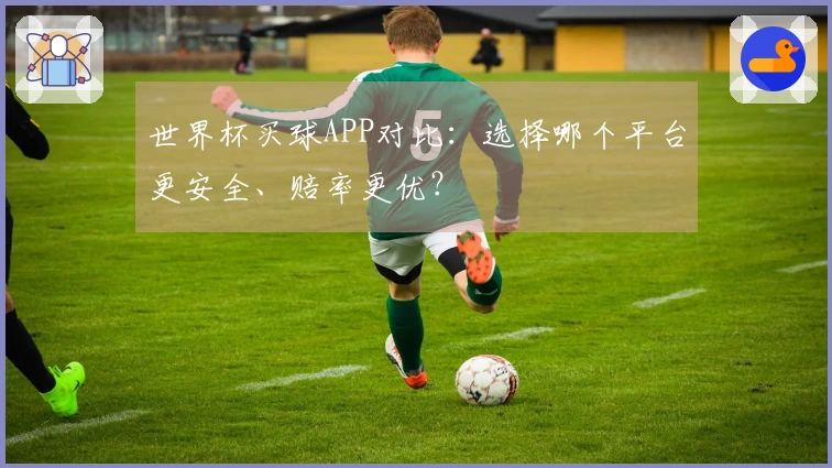 世界杯买球APP对比：选择哪个平台更安全、赔率更优？