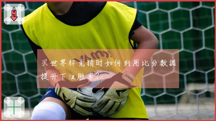 买世界杯竞猜时如何利用比分数据提升下注胜率？