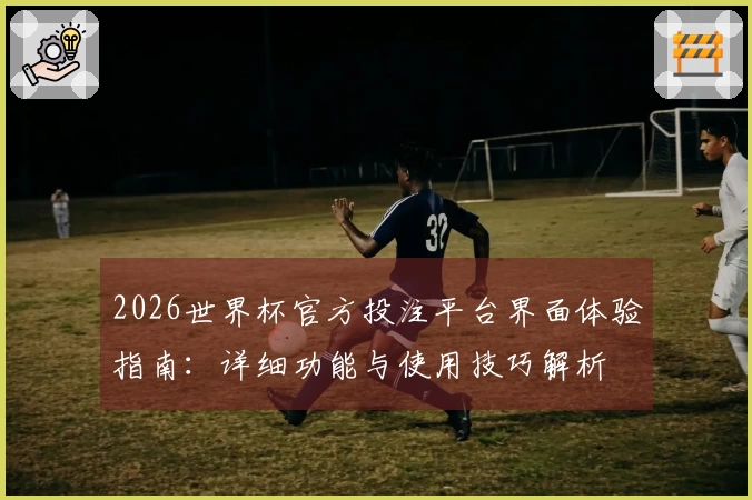 2026世界杯官方投注平台界面体验指南：详细功能与使用技巧解析