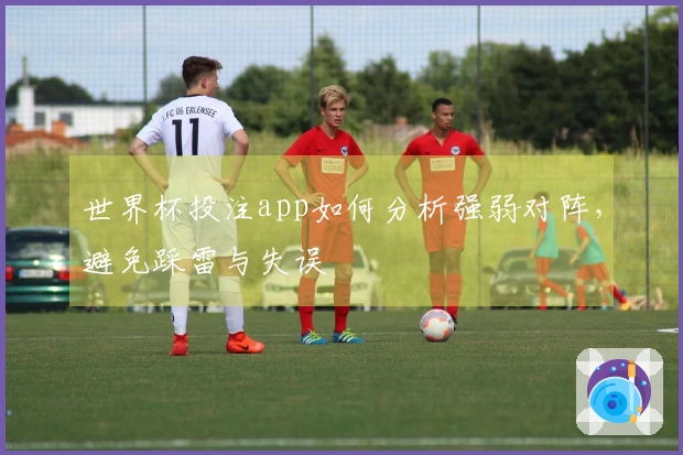 世界杯投注app如何分析强弱对阵，避免踩雷与失误