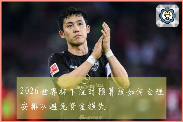 2026世界杯下注时预算该如何合理安排以避免资金损失