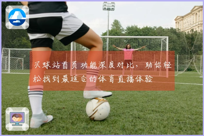买球站首页功能深度对比，助你轻松找到最适合的体育直播体验
