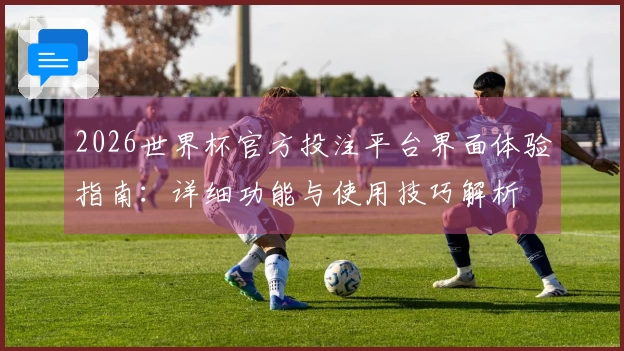 2026世界杯官方投注平台界面体验指南：详细功能与使用技巧解析
