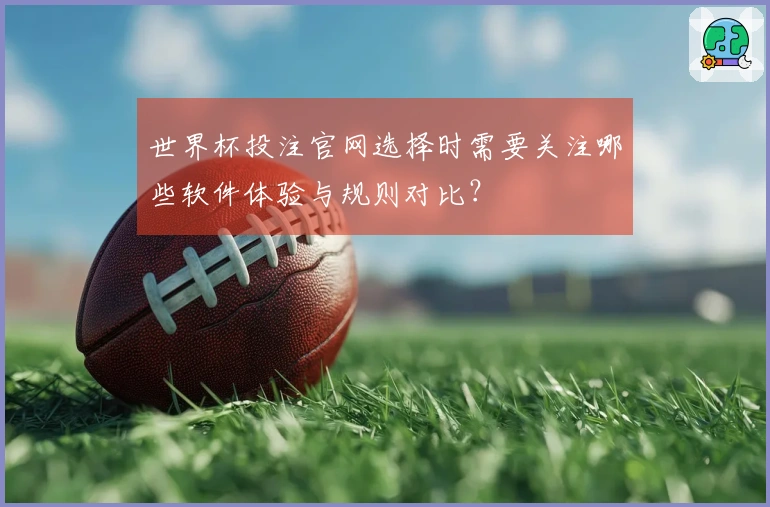 世界杯投注官网选择时需要关注哪些软件体验与规则对比？