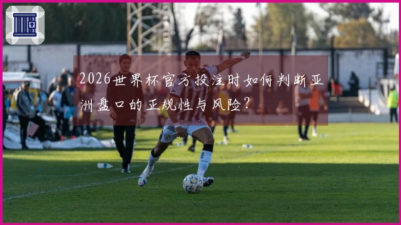 2026世界杯官方投注时如何判断亚洲盘口的正规性与风险？